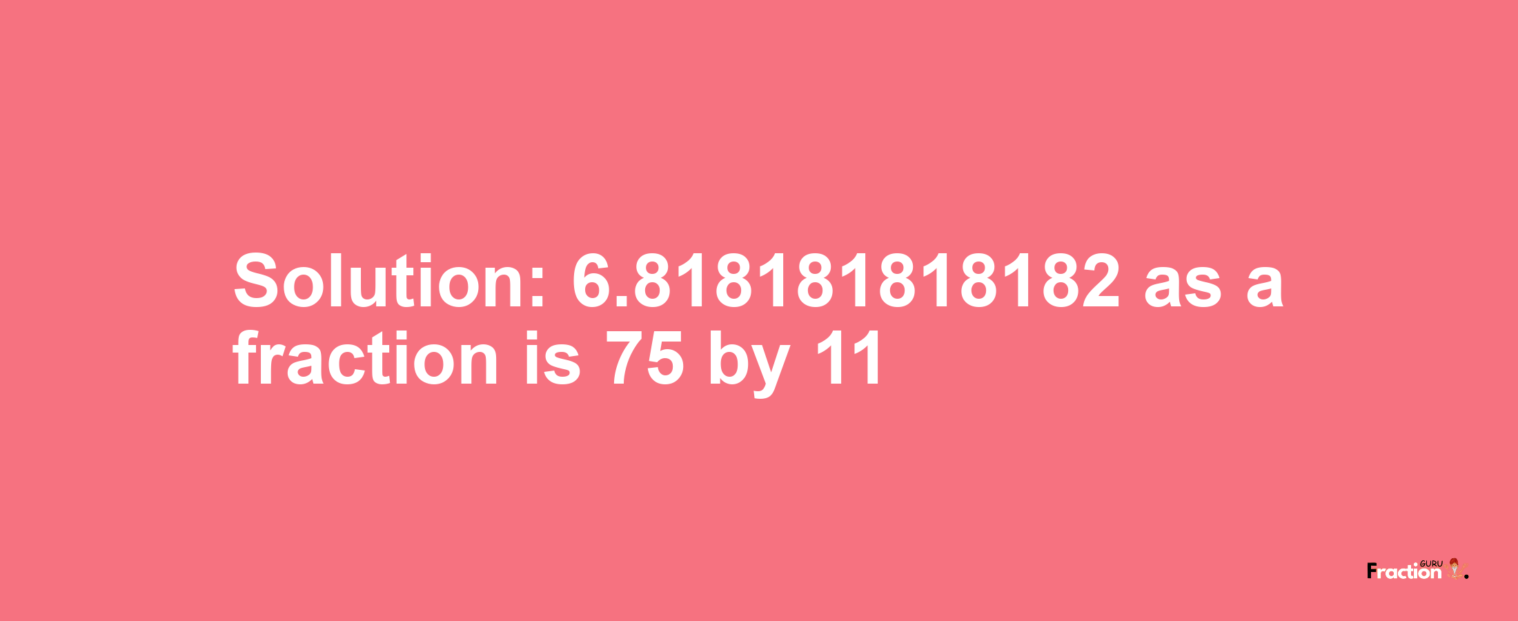 Solution:6.818181818182 as a fraction is 75/11